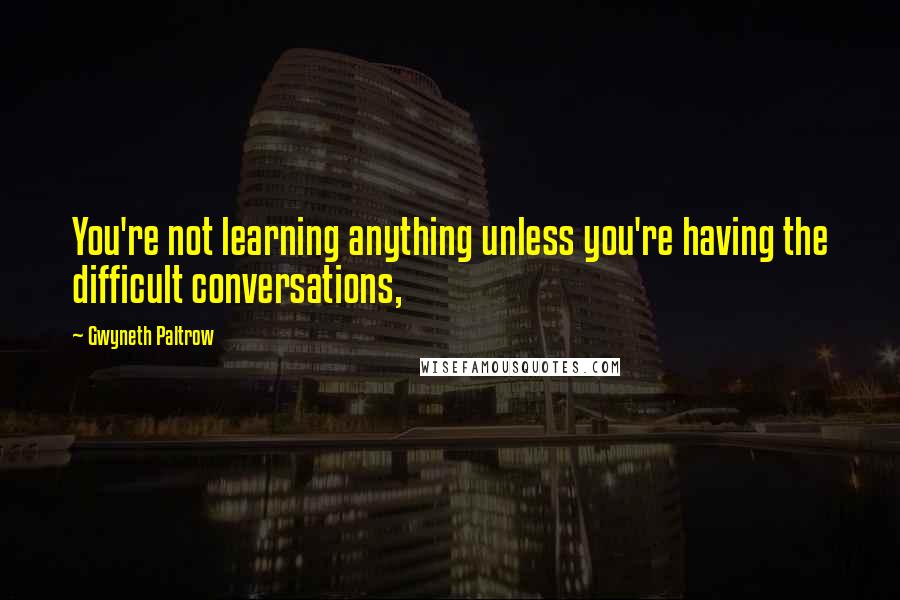 Gwyneth Paltrow Quotes: You're not learning anything unless you're having the difficult conversations,