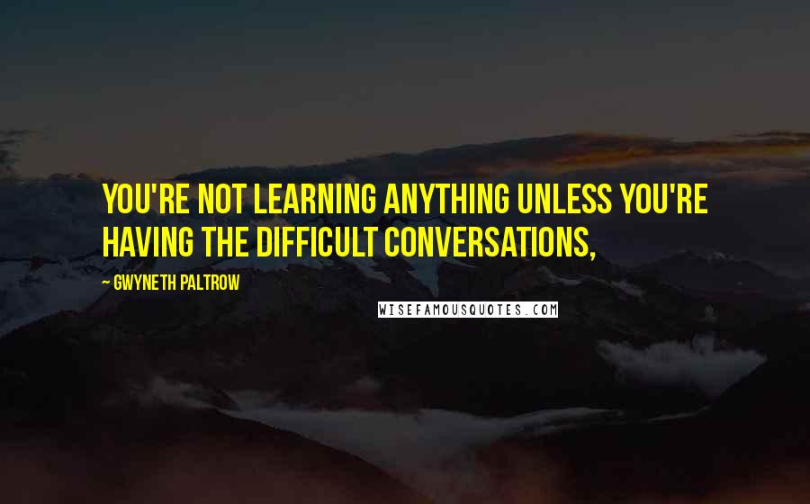 Gwyneth Paltrow Quotes: You're not learning anything unless you're having the difficult conversations,