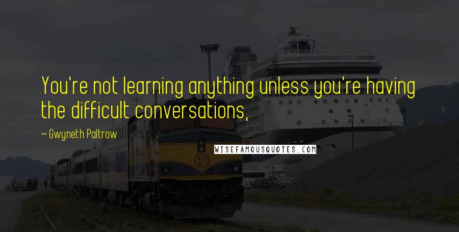 Gwyneth Paltrow Quotes: You're not learning anything unless you're having the difficult conversations,