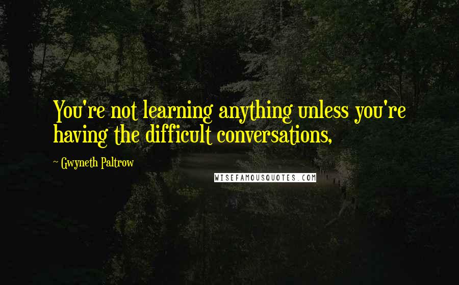 Gwyneth Paltrow Quotes: You're not learning anything unless you're having the difficult conversations,