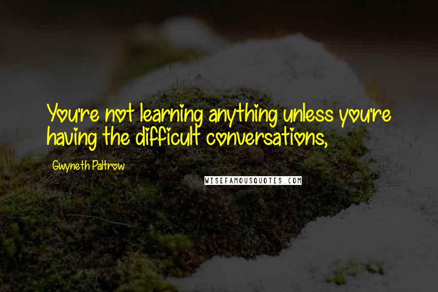 Gwyneth Paltrow Quotes: You're not learning anything unless you're having the difficult conversations,