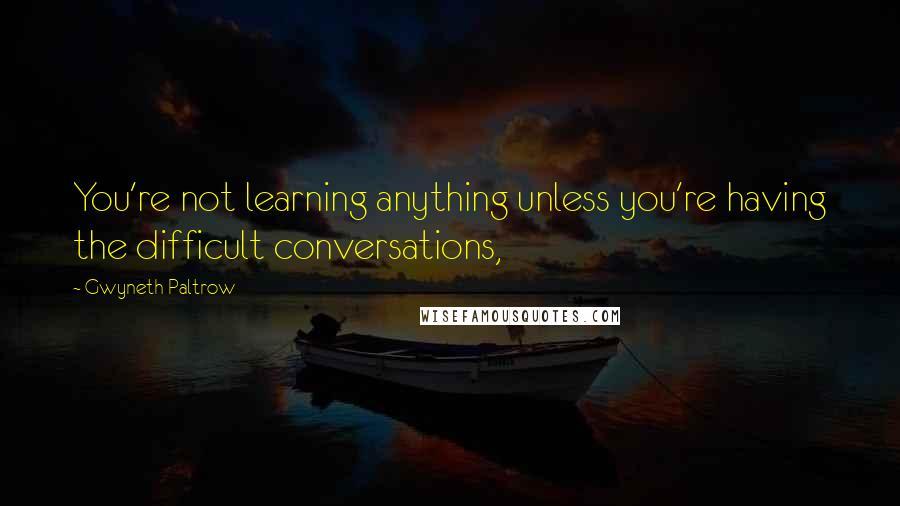 Gwyneth Paltrow Quotes: You're not learning anything unless you're having the difficult conversations,