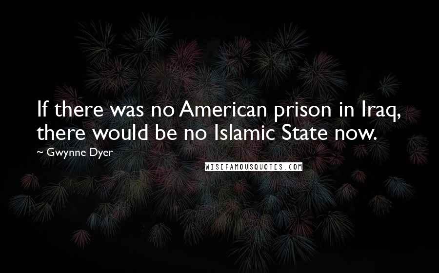 Gwynne Dyer Quotes: If there was no American prison in Iraq, there would be no Islamic State now.