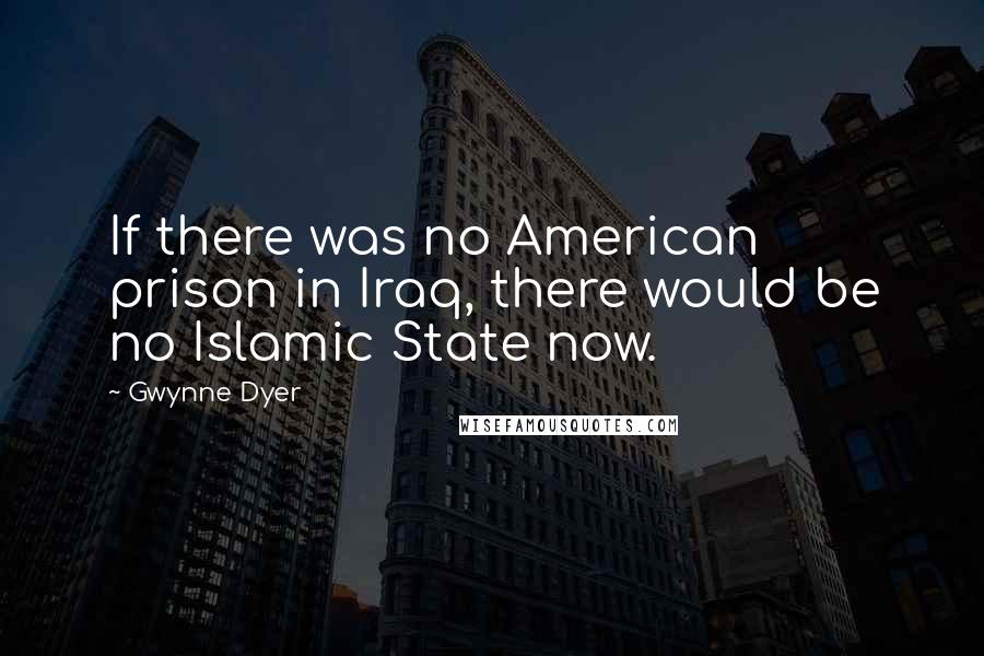 Gwynne Dyer Quotes: If there was no American prison in Iraq, there would be no Islamic State now.