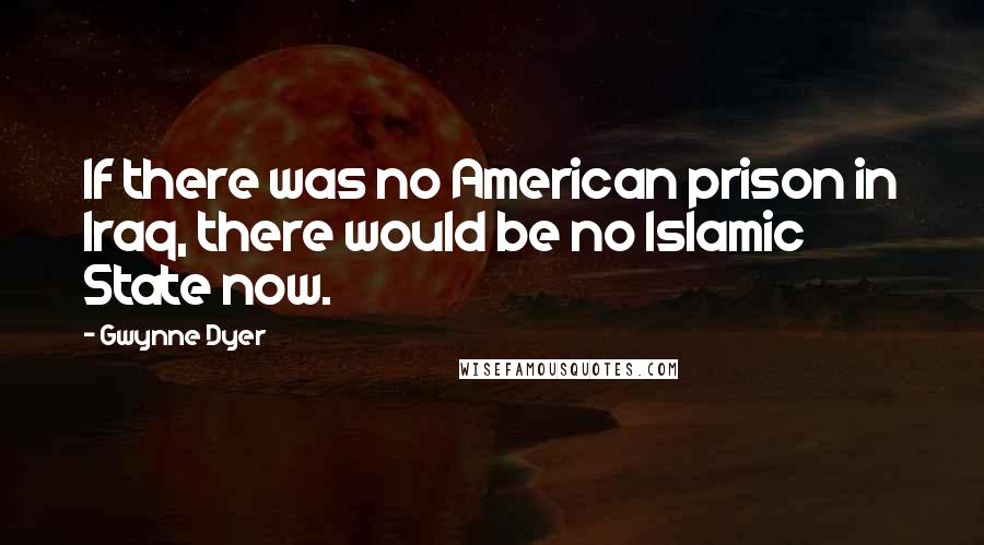 Gwynne Dyer Quotes: If there was no American prison in Iraq, there would be no Islamic State now.