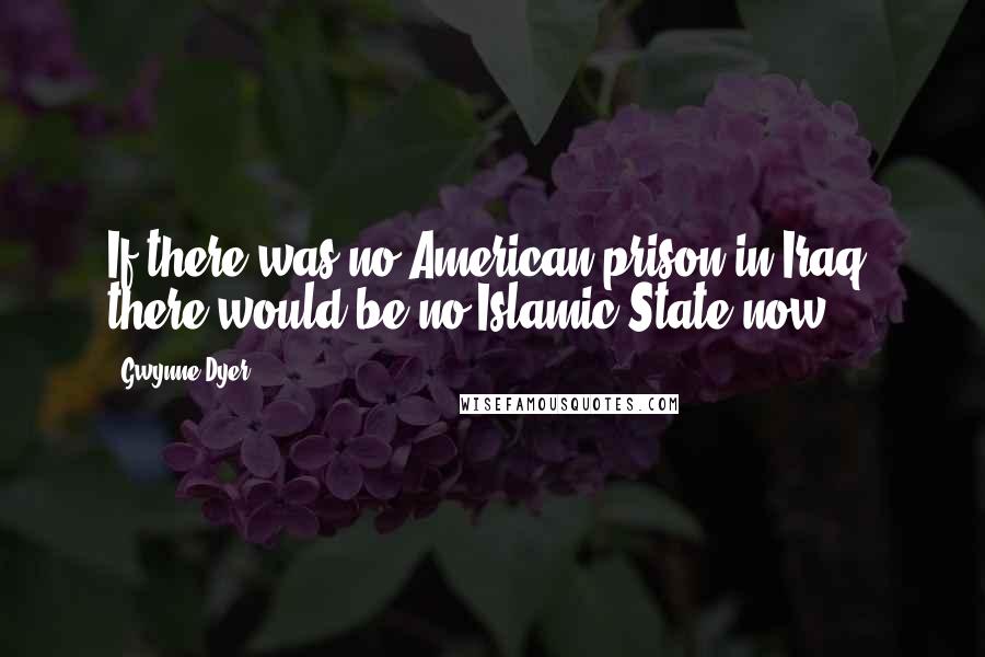 Gwynne Dyer Quotes: If there was no American prison in Iraq, there would be no Islamic State now.