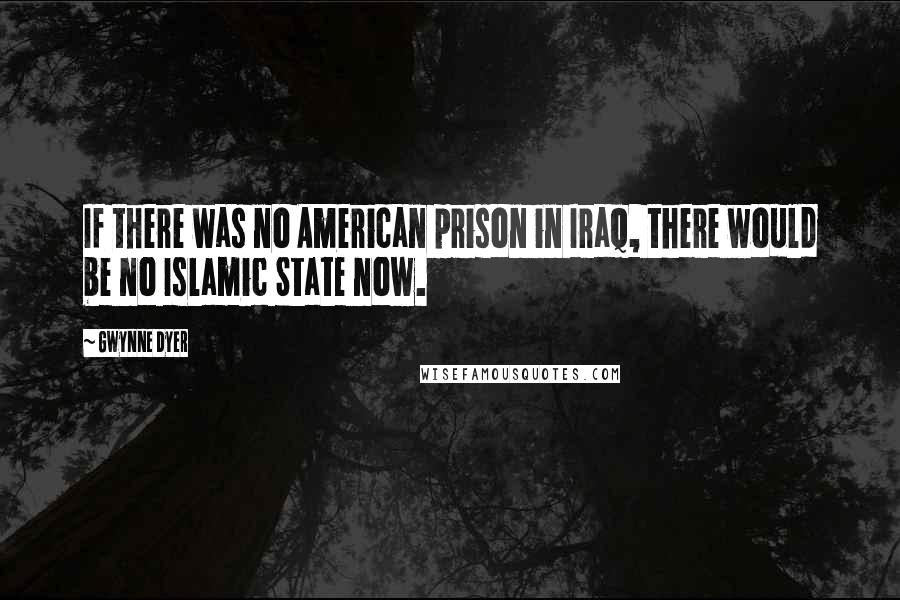 Gwynne Dyer Quotes: If there was no American prison in Iraq, there would be no Islamic State now.