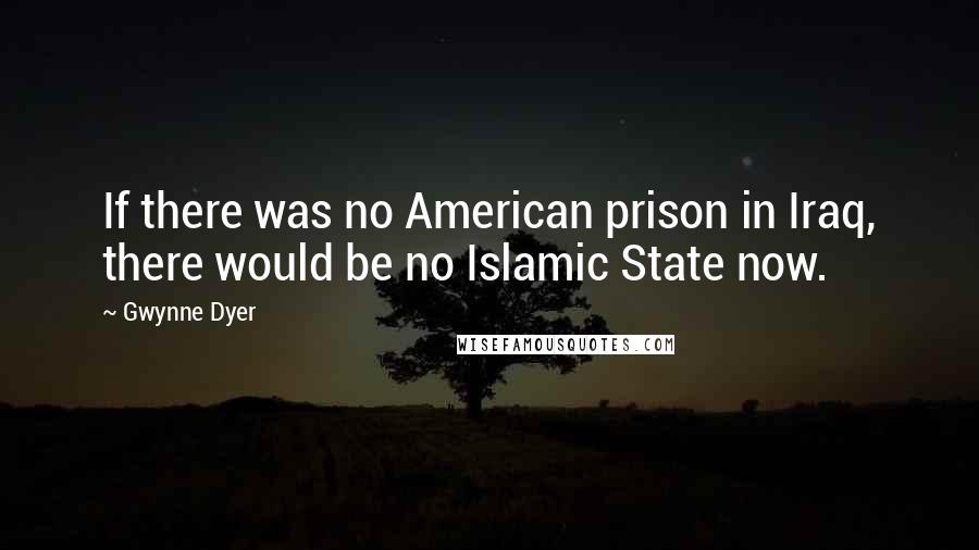 Gwynne Dyer Quotes: If there was no American prison in Iraq, there would be no Islamic State now.