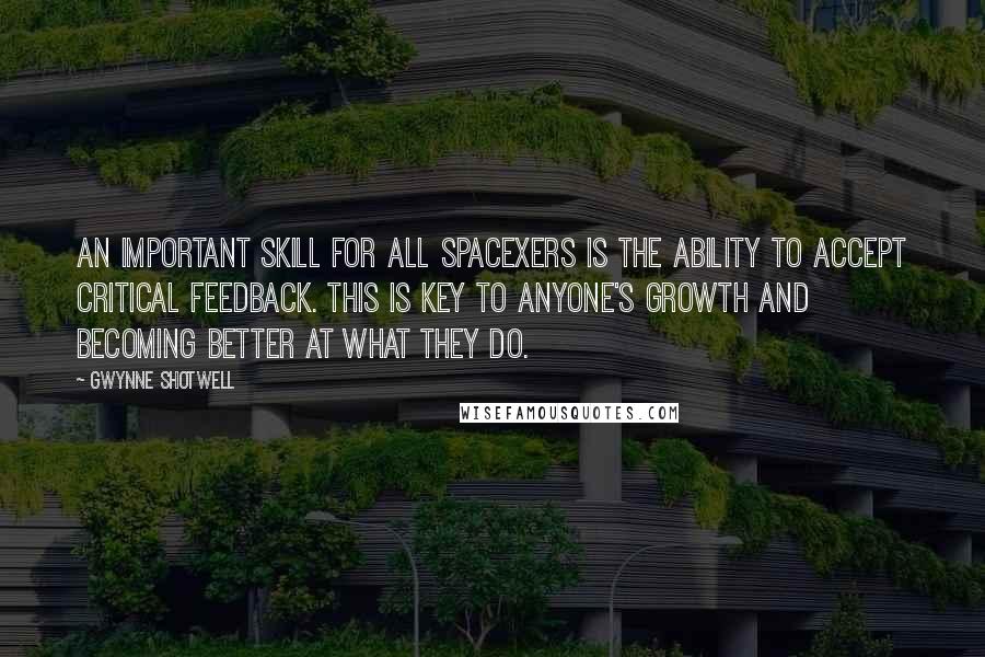 Gwynne Shotwell Quotes: An important skill for all SpaceXers is the ability to accept critical feedback. This is key to anyone's growth and becoming better at what they do.