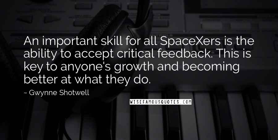 Gwynne Shotwell Quotes: An important skill for all SpaceXers is the ability to accept critical feedback. This is key to anyone's growth and becoming better at what they do.