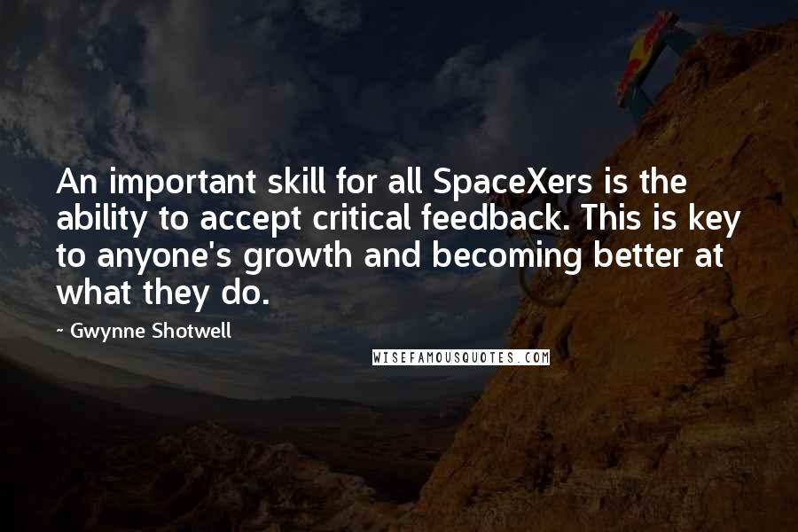 Gwynne Shotwell Quotes: An important skill for all SpaceXers is the ability to accept critical feedback. This is key to anyone's growth and becoming better at what they do.
