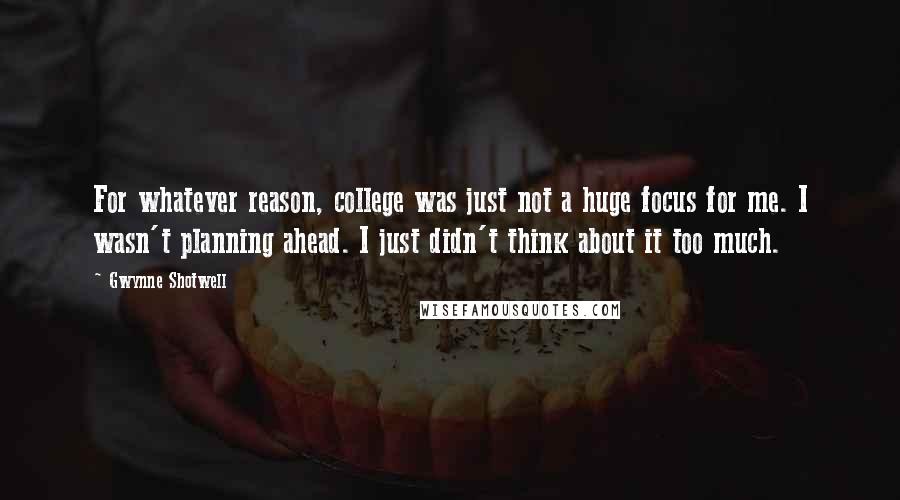 Gwynne Shotwell Quotes: For whatever reason, college was just not a huge focus for me. I wasn't planning ahead. I just didn't think about it too much.