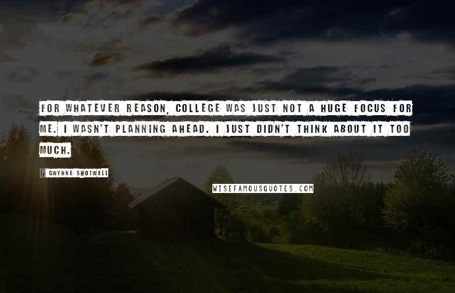 Gwynne Shotwell Quotes: For whatever reason, college was just not a huge focus for me. I wasn't planning ahead. I just didn't think about it too much.