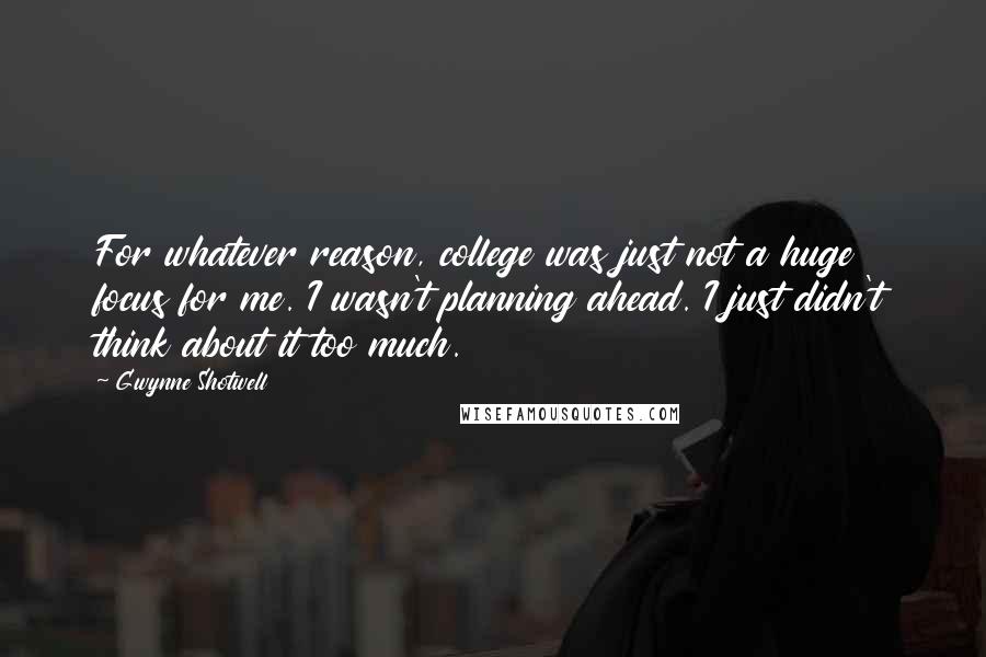 Gwynne Shotwell Quotes: For whatever reason, college was just not a huge focus for me. I wasn't planning ahead. I just didn't think about it too much.