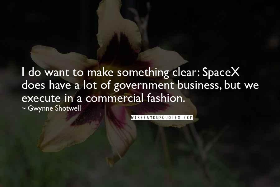 Gwynne Shotwell Quotes: I do want to make something clear: SpaceX does have a lot of government business, but we execute in a commercial fashion.