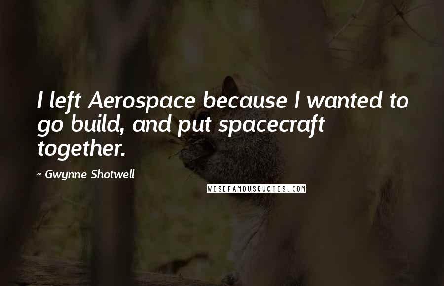 Gwynne Shotwell Quotes: I left Aerospace because I wanted to go build, and put spacecraft together.