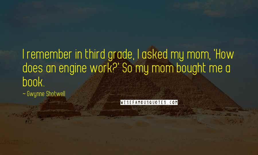 Gwynne Shotwell Quotes: I remember in third grade, I asked my mom, 'How does an engine work?' So my mom bought me a book.