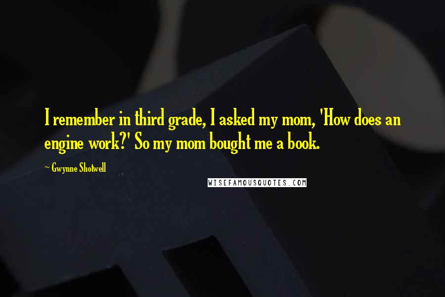 Gwynne Shotwell Quotes: I remember in third grade, I asked my mom, 'How does an engine work?' So my mom bought me a book.