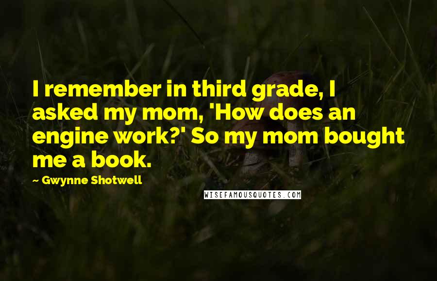 Gwynne Shotwell Quotes: I remember in third grade, I asked my mom, 'How does an engine work?' So my mom bought me a book.