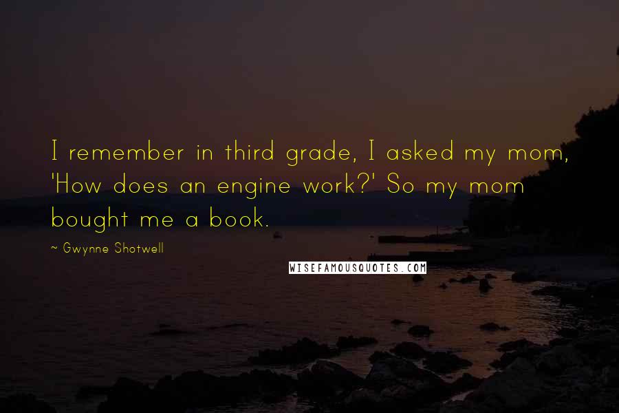 Gwynne Shotwell Quotes: I remember in third grade, I asked my mom, 'How does an engine work?' So my mom bought me a book.