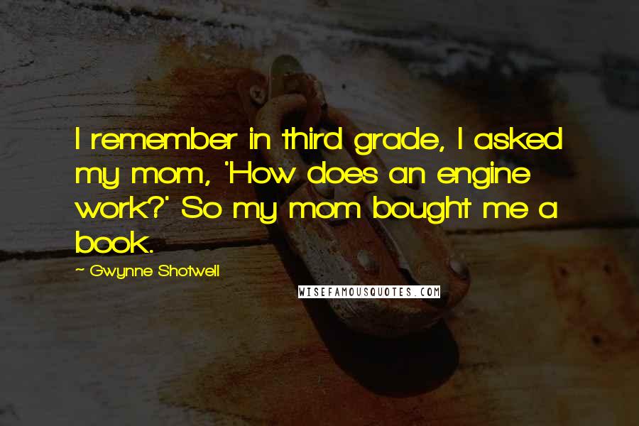 Gwynne Shotwell Quotes: I remember in third grade, I asked my mom, 'How does an engine work?' So my mom bought me a book.