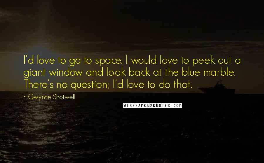 Gwynne Shotwell Quotes: I'd love to go to space. I would love to peek out a giant window and look back at the blue marble. There's no question; I'd love to do that.