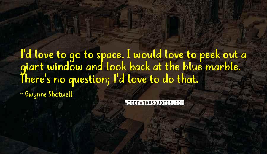 Gwynne Shotwell Quotes: I'd love to go to space. I would love to peek out a giant window and look back at the blue marble. There's no question; I'd love to do that.