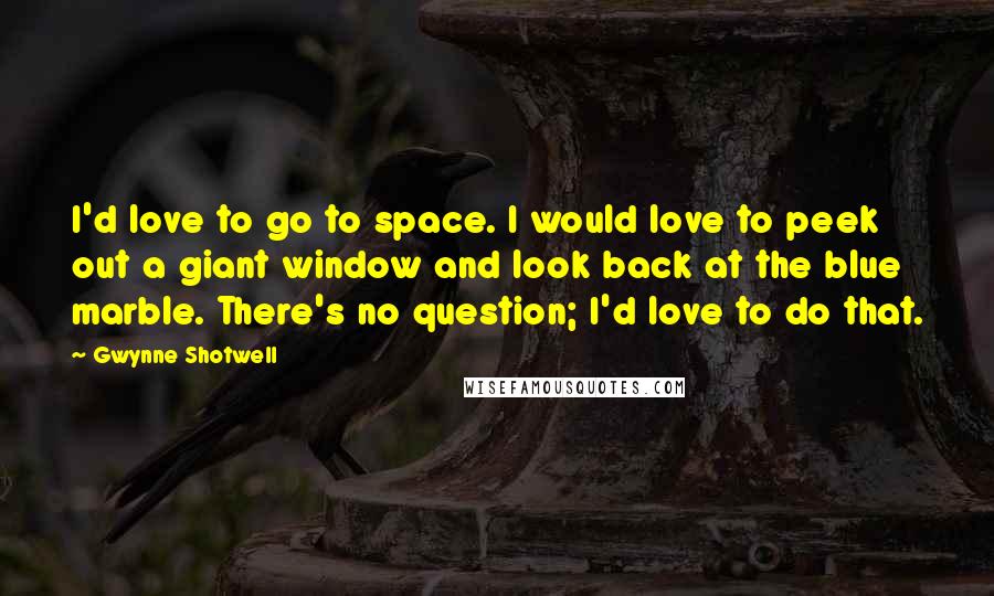 Gwynne Shotwell Quotes: I'd love to go to space. I would love to peek out a giant window and look back at the blue marble. There's no question; I'd love to do that.