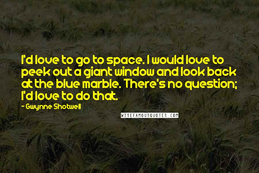 Gwynne Shotwell Quotes: I'd love to go to space. I would love to peek out a giant window and look back at the blue marble. There's no question; I'd love to do that.