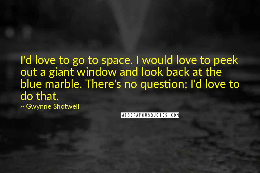 Gwynne Shotwell Quotes: I'd love to go to space. I would love to peek out a giant window and look back at the blue marble. There's no question; I'd love to do that.