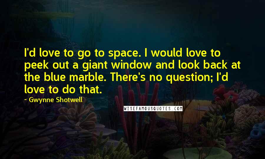Gwynne Shotwell Quotes: I'd love to go to space. I would love to peek out a giant window and look back at the blue marble. There's no question; I'd love to do that.