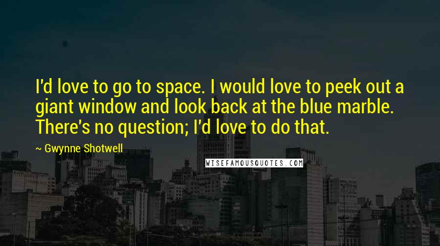 Gwynne Shotwell Quotes: I'd love to go to space. I would love to peek out a giant window and look back at the blue marble. There's no question; I'd love to do that.