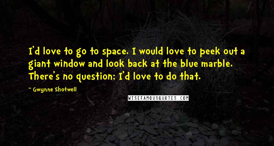 Gwynne Shotwell Quotes: I'd love to go to space. I would love to peek out a giant window and look back at the blue marble. There's no question; I'd love to do that.