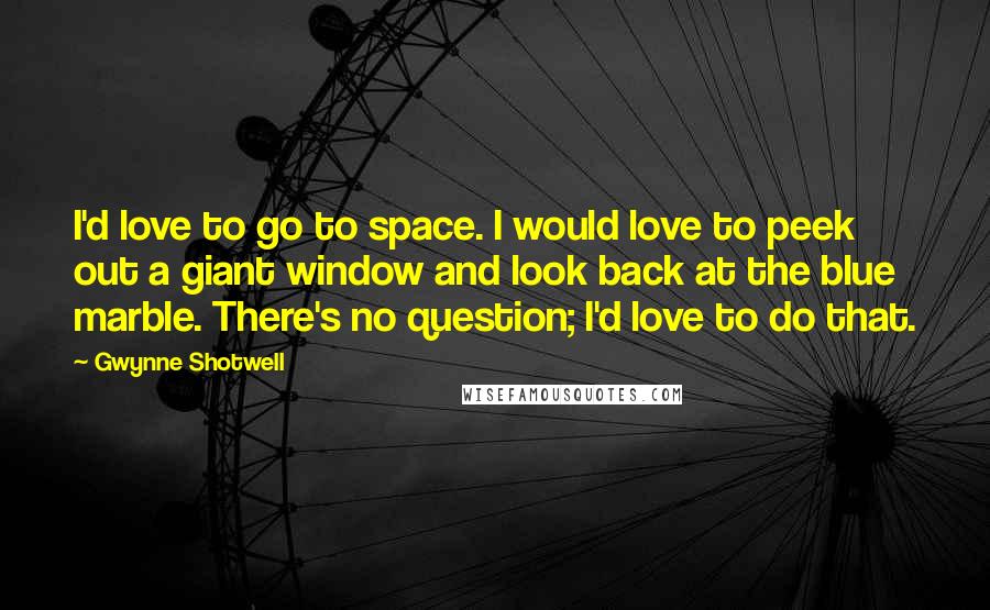 Gwynne Shotwell Quotes: I'd love to go to space. I would love to peek out a giant window and look back at the blue marble. There's no question; I'd love to do that.