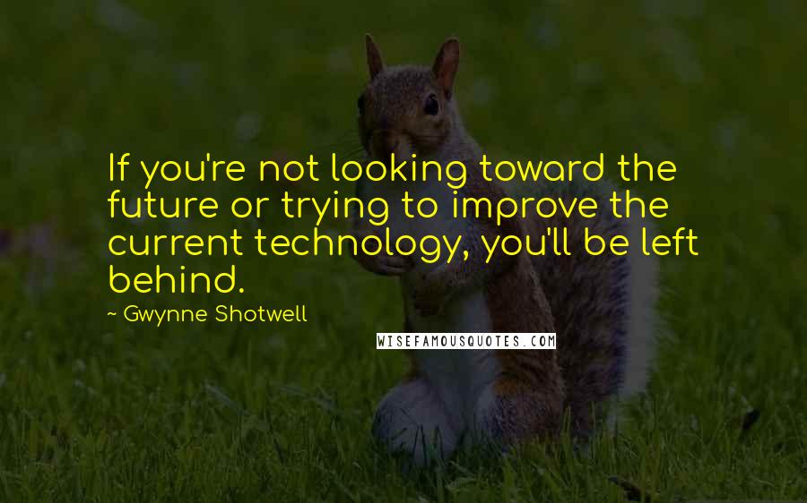 Gwynne Shotwell Quotes: If you're not looking toward the future or trying to improve the current technology, you'll be left behind.