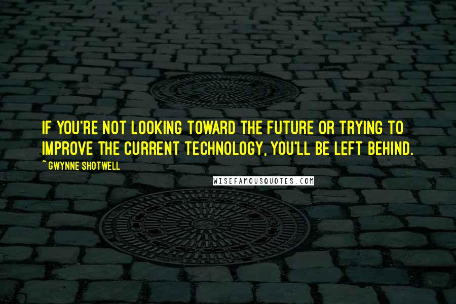 Gwynne Shotwell Quotes: If you're not looking toward the future or trying to improve the current technology, you'll be left behind.