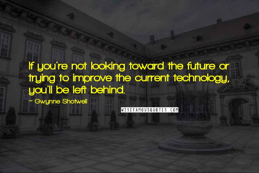 Gwynne Shotwell Quotes: If you're not looking toward the future or trying to improve the current technology, you'll be left behind.