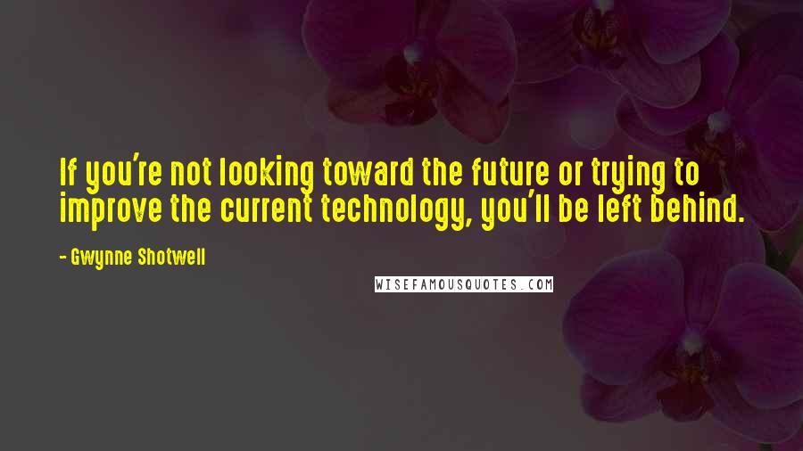 Gwynne Shotwell Quotes: If you're not looking toward the future or trying to improve the current technology, you'll be left behind.