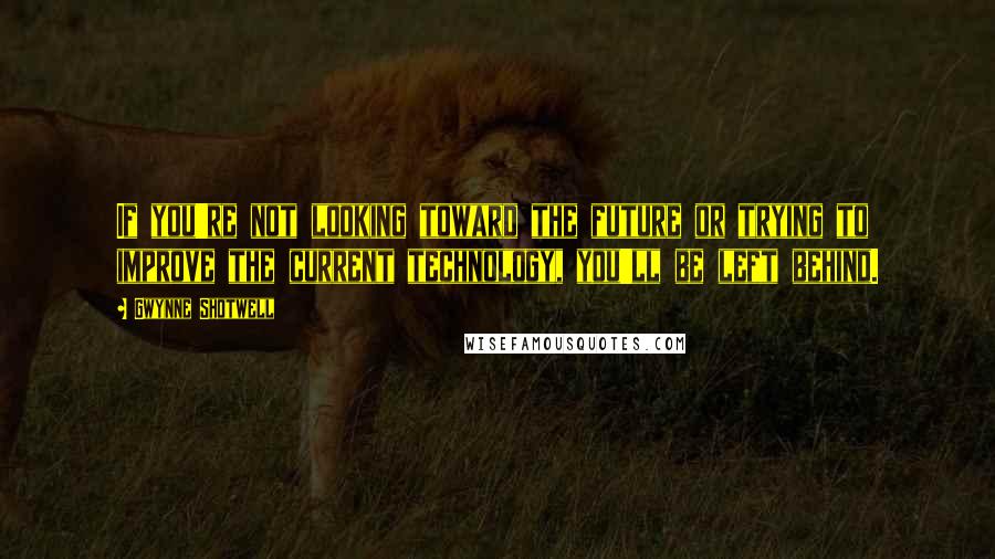 Gwynne Shotwell Quotes: If you're not looking toward the future or trying to improve the current technology, you'll be left behind.
