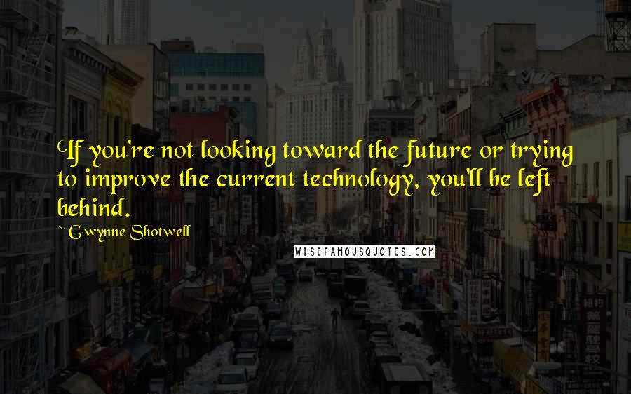 Gwynne Shotwell Quotes: If you're not looking toward the future or trying to improve the current technology, you'll be left behind.