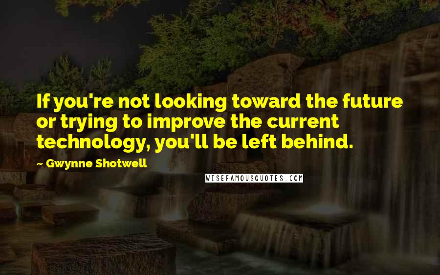 Gwynne Shotwell Quotes: If you're not looking toward the future or trying to improve the current technology, you'll be left behind.