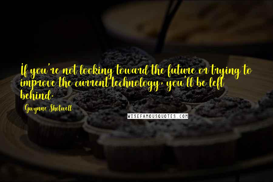 Gwynne Shotwell Quotes: If you're not looking toward the future or trying to improve the current technology, you'll be left behind.