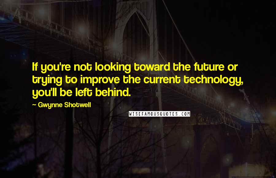 Gwynne Shotwell Quotes: If you're not looking toward the future or trying to improve the current technology, you'll be left behind.