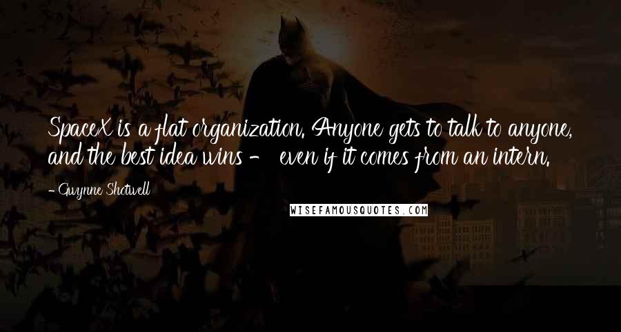 Gwynne Shotwell Quotes: SpaceX is a flat organization. Anyone gets to talk to anyone, and the best idea wins - even if it comes from an intern.