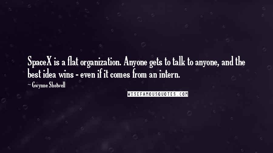 Gwynne Shotwell Quotes: SpaceX is a flat organization. Anyone gets to talk to anyone, and the best idea wins - even if it comes from an intern.