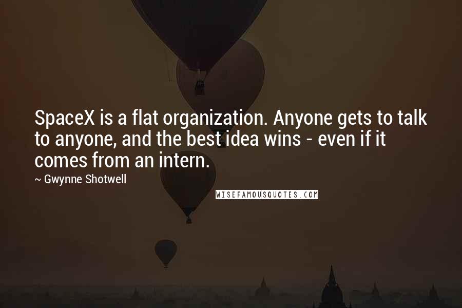 Gwynne Shotwell Quotes: SpaceX is a flat organization. Anyone gets to talk to anyone, and the best idea wins - even if it comes from an intern.