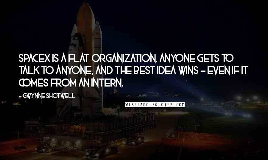 Gwynne Shotwell Quotes: SpaceX is a flat organization. Anyone gets to talk to anyone, and the best idea wins - even if it comes from an intern.
