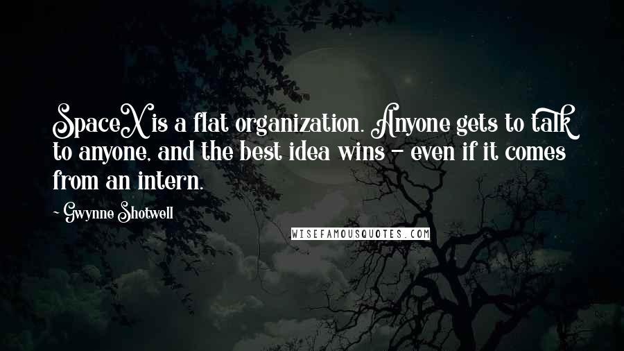 Gwynne Shotwell Quotes: SpaceX is a flat organization. Anyone gets to talk to anyone, and the best idea wins - even if it comes from an intern.