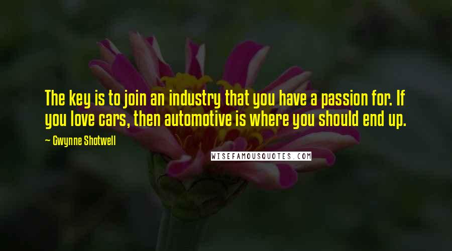 Gwynne Shotwell Quotes: The key is to join an industry that you have a passion for. If you love cars, then automotive is where you should end up.