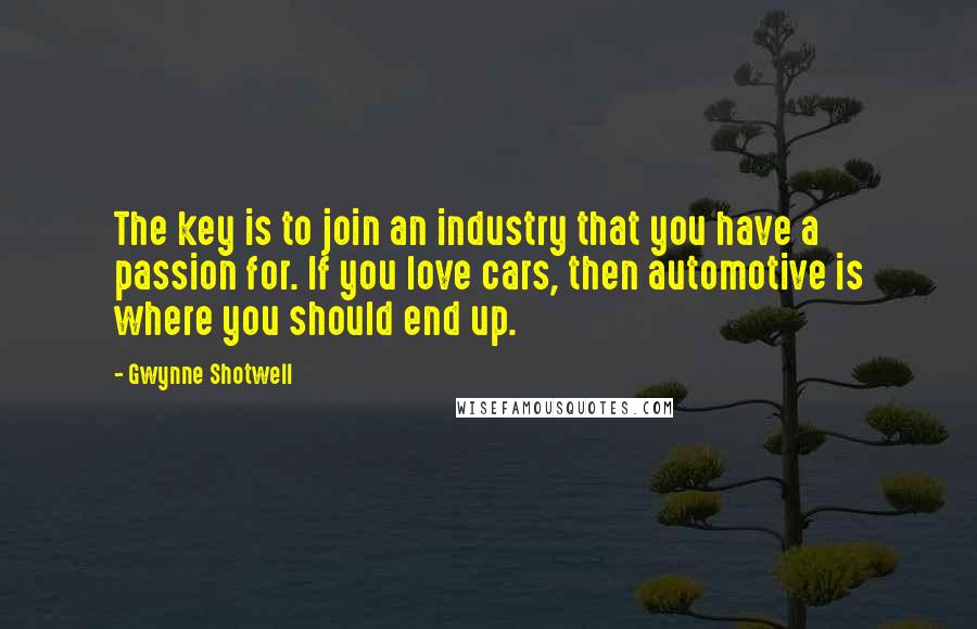 Gwynne Shotwell Quotes: The key is to join an industry that you have a passion for. If you love cars, then automotive is where you should end up.